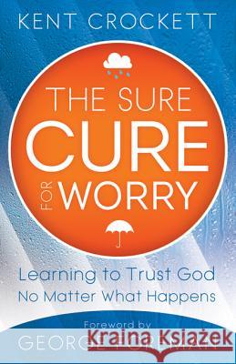 The Sure Cure for Worry: Learning to Trust God No Matter What Happens Kent Crockett 9780800795535