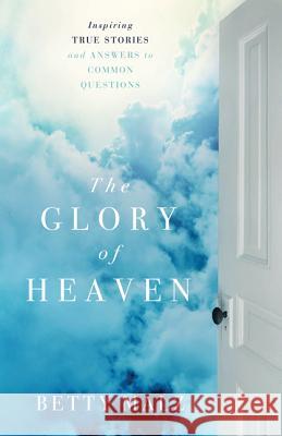 The Glory of Heaven: Inspiring True Stories and Answers to Common Questions Betty Malz 9780800795597