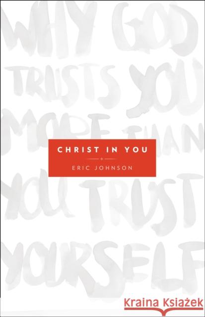 Christ in You: Why God Trusts You More Than You Trust Yourself Eric Johnson 9780800795702 Chosen Books