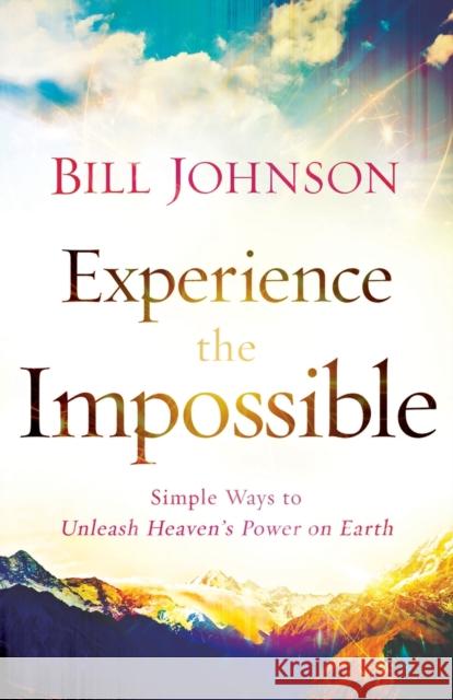 Experience the Impossible – Simple Ways to Unleash Heaven`s Power on Earth Bill Johnson 9780800796174