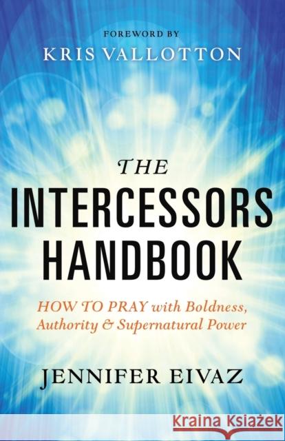 The Intercessors Handbook – How to Pray with Boldness, Authority and Supernatural Power Kris Vallotton 9780800797911 Chosen Books