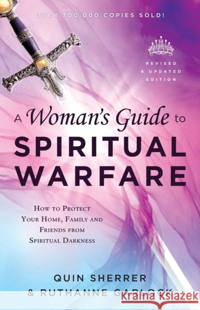 A Woman's Guide to Spiritual Warfare: How to Protect Your Home, Family and Friends from Spiritual Darkness Quin Sherrer Ruthanne Garlock 9780800797997