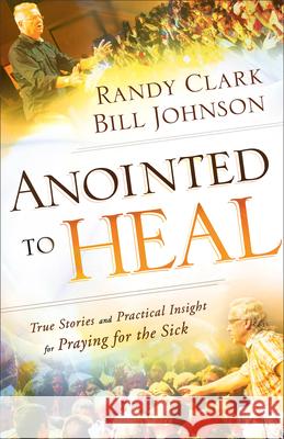 Anointed to Heal – True Stories and Practical Insight for Praying for the Sick Randy Clark 9780800798239