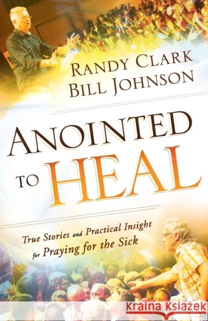 Anointed to Heal: True Stories and Practical Insight for Praying for the Sick Bill Johnson Randy Clark 9780800798239