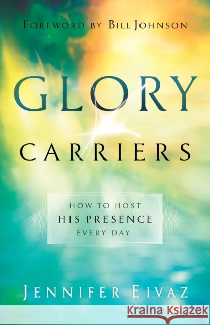Glory Carriers: How to Host His Presence Every Day Jennifer Eivaz 9780800798550