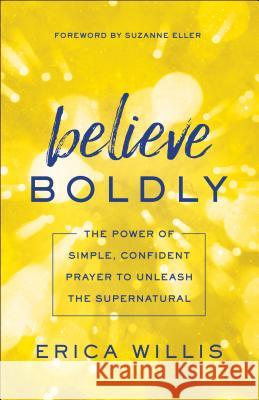 Believe Boldly: The Power of Simple, Confident Prayer to Unleash the Supernatural Erica Willis, Suzanne Eller 9780800798628