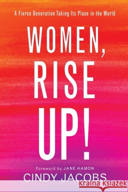 Women, Rise Up! – A Fierce Generation Taking Its Place in the World  9780800799113 Chosen Books