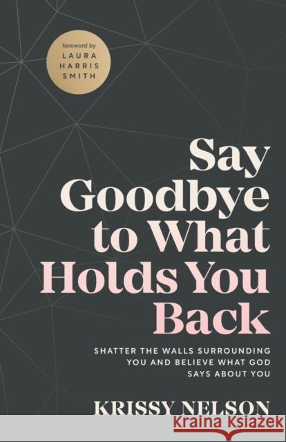Say Goodbye to What Holds You Back: Shatter the Walls Surrounding You and Believe What God Says about You Krissy Nelson 9780800799670