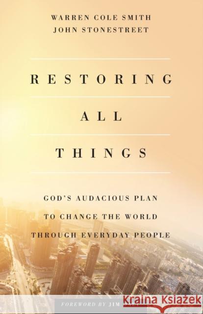 Restoring All Things: God's Audacious Plan to Change the World Through Everyday People John Stonestreet Warren Cole Smith Jim Daly 9780801000300 Baker Books
