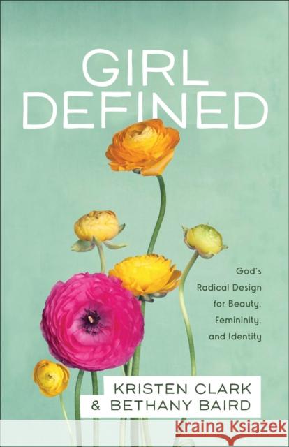 Girl Defined – God`s Radical Design for Beauty, Femininity, and Identity Bethany Baird 9780801008450 Baker Publishing Group