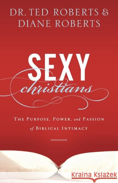 Sexy Christians: The Purpose, Power, and Passion of Biblical Intimacy Roberts, Ted 9780801014147 Baker Books