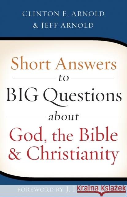 Short Answers to Big Questions about God, the Bible, and Christianity Clinton E. Arnold Jeff Arnold J. I. Packer 9780801016660