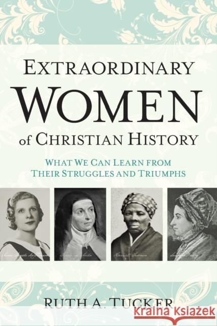 Extraordinary Women of Christian History: What We Can Learn from Their Struggles and Triumphs Ruth A. Tucker 9780801016721 Baker Books