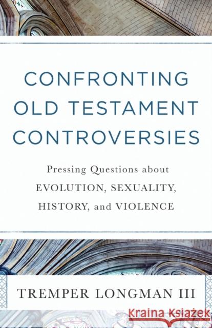 Confronting Old Testament Controversies – Pressing Questions about Evolution, Sexuality, History, and Violence Tremper Iii Longman 9780801019111