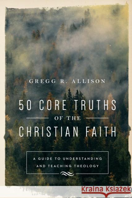 50 Core Truths of the Christian Faith: A Guide to Understanding and Teaching Theology Gregg R. Allison 9780801019128 Baker Books