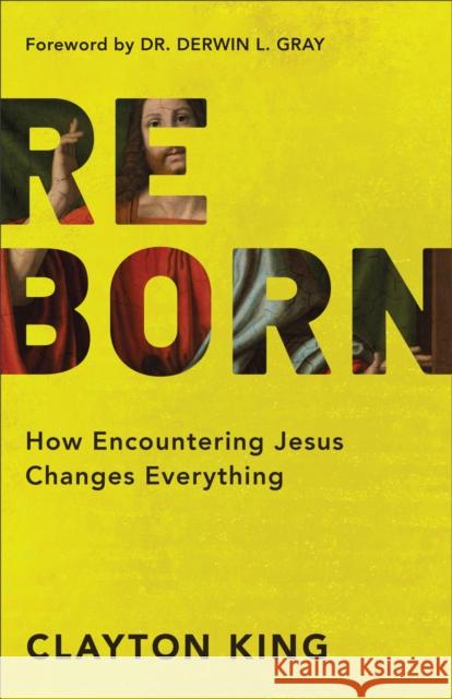 Reborn: How Encountering Jesus Changes Everything Clayton King 9780801019609 Baker Books