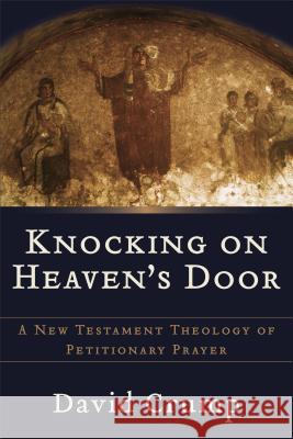 Knocking on Heaven's Door: A New Testament Theology of Petitionary Prayer David Crump 9780801026898 Baker Publishing Group