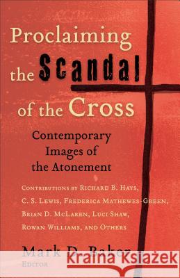 Proclaiming the Scandal of the Cross: Contemporary Images of the Atonement Mark D. Baker 9780801027420 Baker Academic