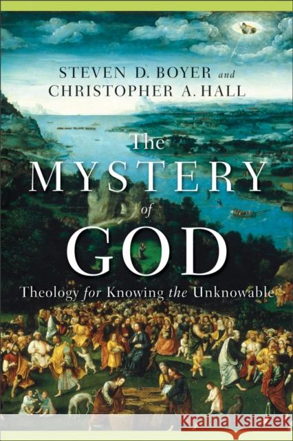 The Mystery of God: Theology for Knowing the Unknowable Steven D. Boyer 9780801027734