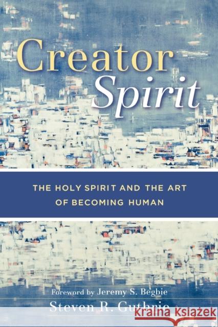 Creator Spirit: The Holy Spirit and the Art of Becoming Human Guthrie, Steven R. 9780801029219 Baker Academic