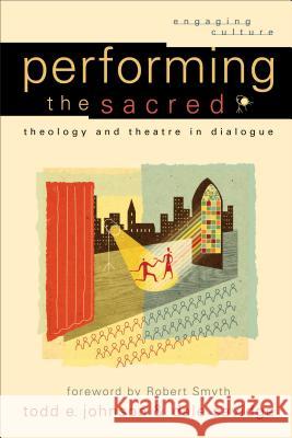 Performing the Sacred: Theology and Theatre in Dialogue Todd E. Johnson Dale Savidge 9780801029523 Baker Academic