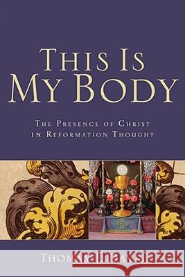 This Is My Body The Presence of Christ in Reformat ion Thought T Davis 9780801032455 Baker Publishing Group