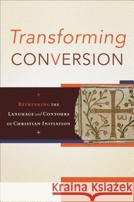 Transforming Conversion: Rethinking the Language and Contours of Christian Initiation Gordon Smith 9780801032479