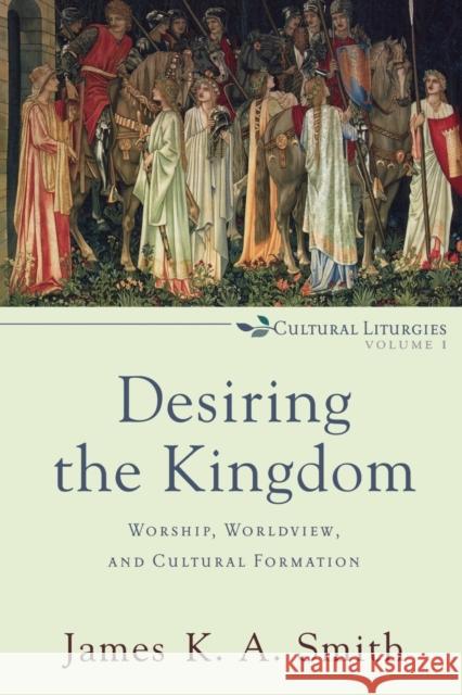 Desiring the Kingdom - Worship, Worldview, and Cultural Formation James K. A. Smith 9780801035777 Baker Academic