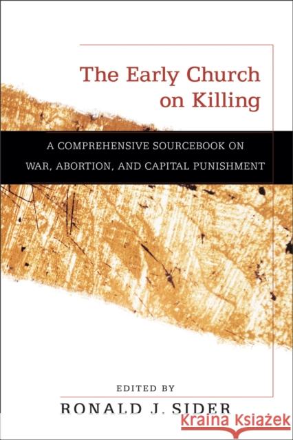 The Early Church on Killing: A Comprehensive Sourcebook on War, Abortion, and Capital Punishment Sider, Ronald J. 9780801036309