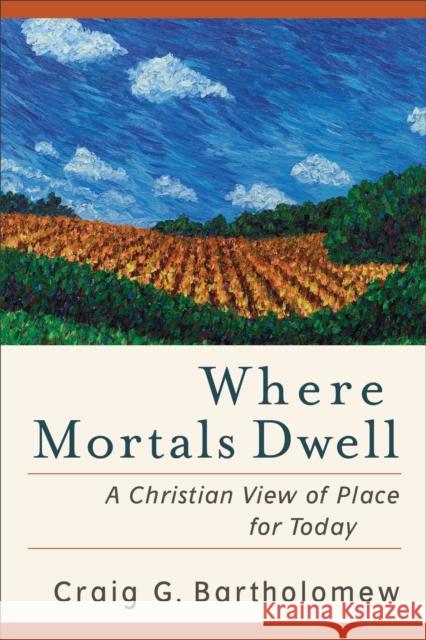 Where Mortals Dwell – A Christian View of Place for Today Craig G. Bartholomew 9780801036378