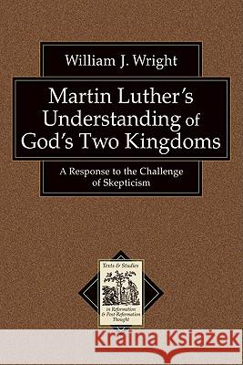 Martin Luther's Understanding of God's Two Kingdoms: A Response to the Challenge of Skepticism William John Wright 9780801038846 Baker Academic