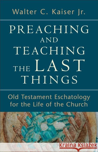 Preaching and Teaching the Last Things: Old Testament Eschatology for the Life of the Church Walter C. Jr. Kaiser 9780801039270 Baker Academic