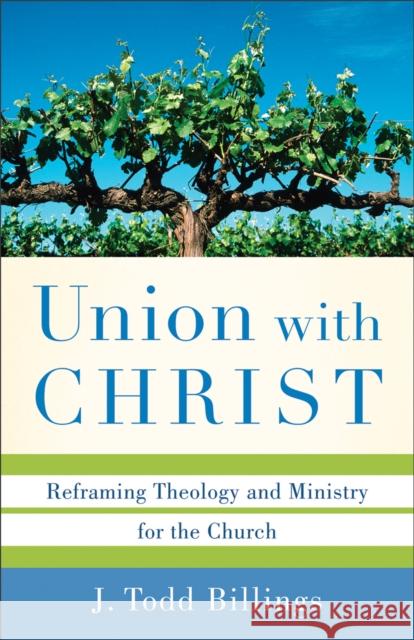 Union with Christ: Reframing Theology and Ministry for the Church J. Todd Billings 9780801039348 Baker Academic