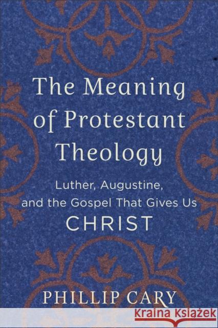 The Meaning of Protestant Theology: Luther, Augustine, and the Gospel That Gives Us Christ Phillip Cary 9780801039454