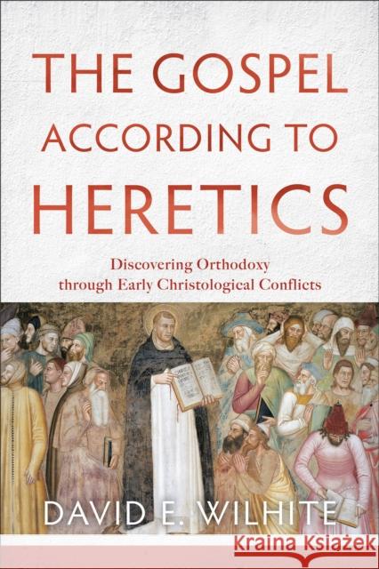The Gospel According to Heretics: Discovering Orthodoxy Through Early Christological Conflicts David E. Wilhite 9780801039768 Baker Academic