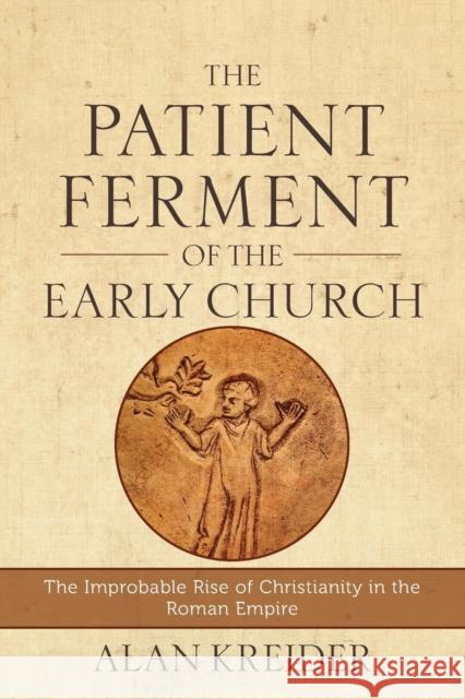 The Patient Ferment of the Early Church – The Improbable Rise of Christianity in the Roman Empire Alan Kreider 9780801048494