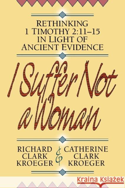 I Suffer Not a Woman: Rethinking I Timothy 2:11-15 in Light of Ancient Evidence Kroeger, Richard Clark 9780801052507