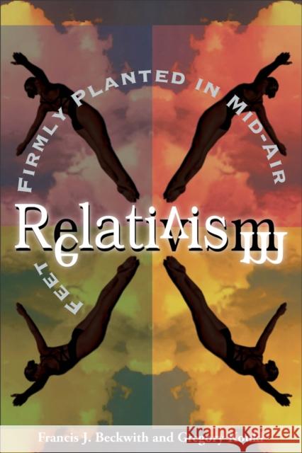 Relativism: Feet Firmly Planted in Mid-Air Beckwith, Francis J. 9780801058066 Baker Books