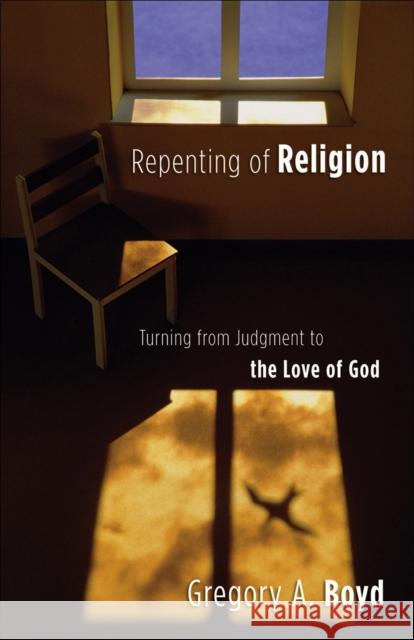 Repenting of Religion: Turning from Judgment to the Love of God Gregory A. Boyd 9780801065064 Baker Books