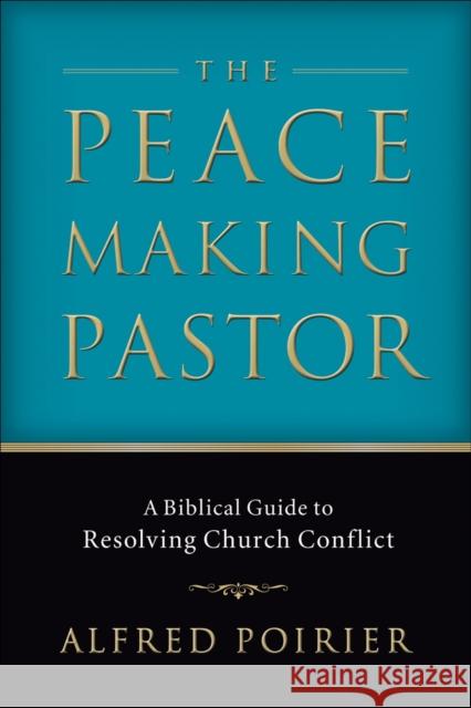 The Peacemaking Pastor: A Biblical Guide to Resolving Church Conflict Alfred Poirier 9780801065897