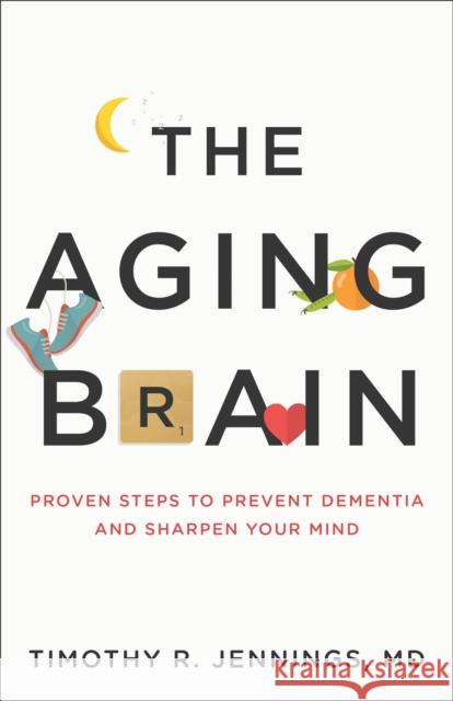The Aging Brain: Proven Steps to Prevent Dementia and Sharpen Your Mind Timothy R. Jennings 9780801075223 Baker Books
