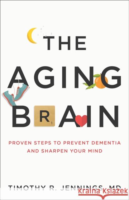 The Aging Brain: Proven Steps to Prevent Dementia and Sharpen Your Mind Timothy R. Jennings 9780801075223 Baker Publishing Group