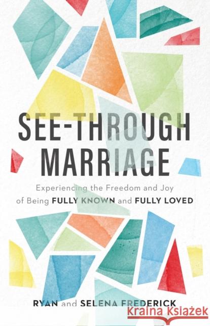See-Through Marriage: Experiencing the Freedom and Joy of Being Fully Known and Fully Loved Ryan Frederick Selena Frederick 9780801075315