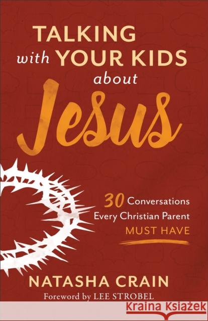 Talking with Your Kids about Jesus: 30 Conversations Every Christian Parent Must Have Natasha Crain Lee Strobel 9780801075537 Baker Publishing Group