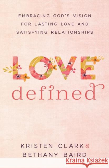 Love Defined – Embracing God`s Vision for Lasting Love and Satisfying Relationships Bethany Baird 9780801075568