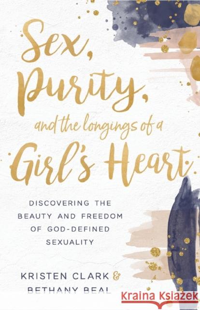 Sex, Purity, and the Longings of a Girl's Heart: Discovering the Beauty and Freedom of God-Defined Sexuality Kristen Clark Bethany Beal 9780801075575 Baker Books