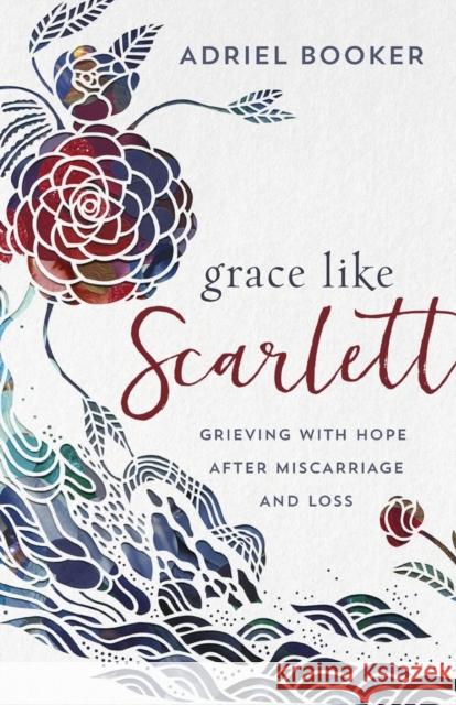 Grace Like Scarlett: Grieving with Hope After Miscarriage and Loss Adriel Booker 9780801075810