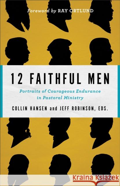 12 Faithful Men: Portraits of Courageous Endurance in Pastoral Ministry Collin Hansen Jeff Robinson Ray Ortlund 9780801077760 Baker Books