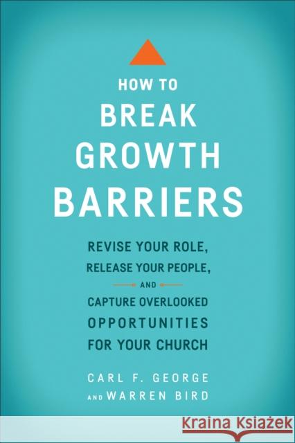 How to Break Growth Barriers: Revise Your Role, Release Your People, and Capture Overlooked Opportunities for Your Church Carl F. George Warren Bird 9780801092466 Baker Books