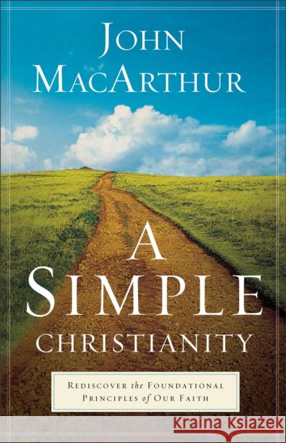 A Simple Christianity: Rediscover the Foundational Principles of Our Faith John MacArthur 9780801092473